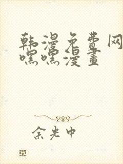 韩漫免费网站羞嘿嘿漫画