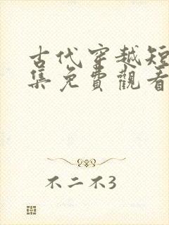 古代穿越短剧全集免费观看