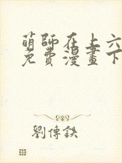 萌师在上六漫画免费漫画下拉式