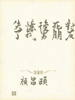 失忆后死对头成了我男朋友小说