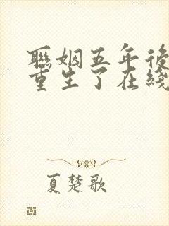 联姻五年后,她重生了在线阅读无弹窗