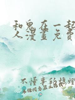 和鬼在一起的男人漫画免费观看下拉式