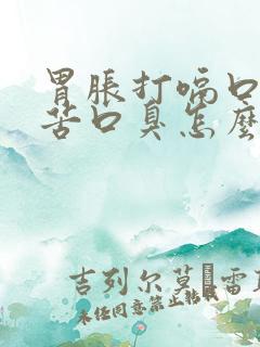 胃胀打嗝口干口苦口臭怎么回事