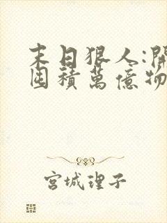 末日狠人:开局囤积万亿物资漫画免费阅读