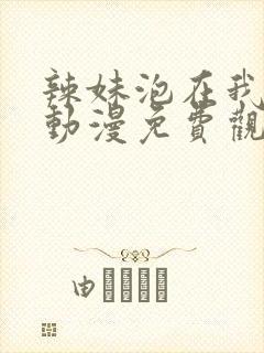 辣妹泡在我家看动漫免费观看全集