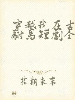 穿越我在古代当驸马短剧全集