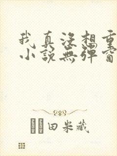 我真没想重生啊小说无弹窗全文免费阅读