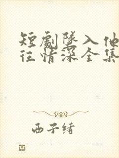 短剧坠入他的一往情深全集免费观看