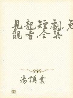 见龙短剧,免费观看,全集