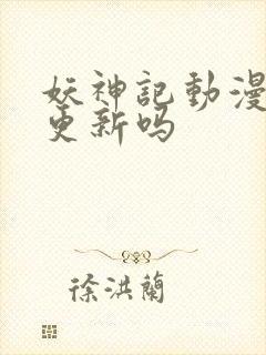 妖神记动漫还在更新吗