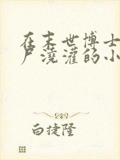 在末世博士被丧尸浇灌的小说