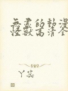 无尽的动漫3d怪兽高清全集免费观看