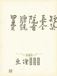 冒牌院长短剧免费观看全集高清版