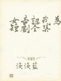 女帝认我为老公短剧全集