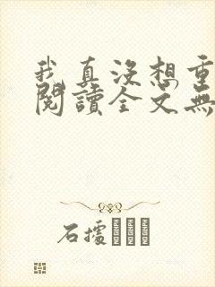 我真没想重生啊阅读全文无弹窗