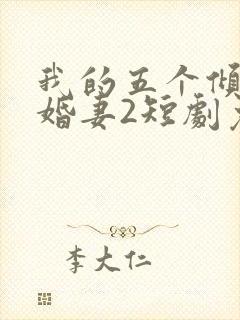 我的五个倾城未婚妻2短剧免费观看