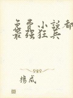 免费小说都市之最强狂兵