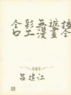 全彩无遮挡全彩口工漫画全彩h