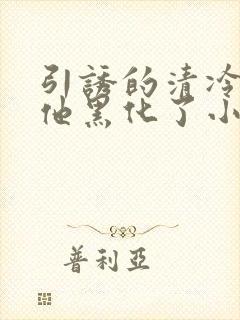 引诱的清冷男主他黑化了小说免费阅读