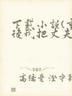 下载小说(重生后我把丈夫宠上天)