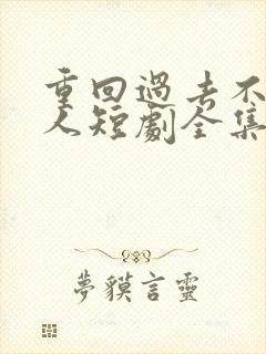 重回过去不负爱人短剧全集免费观看