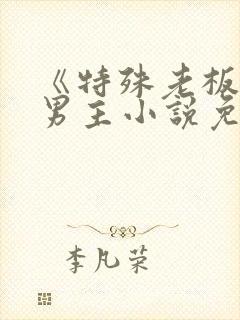 《特殊老板》双男主小说免费阅读