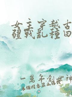女主穿越古代边疆战乱种田文