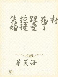 失控跟死对头先婚后爱了