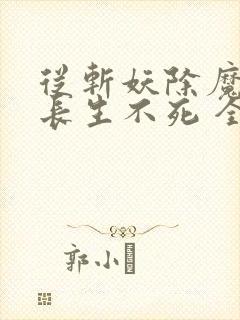 从斩妖除魔开始长生不死 全本下载