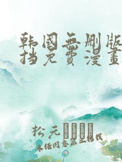 韩国无删版无遮挡免费漫画