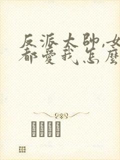 反派太帅,女主都爱我怎么办正版