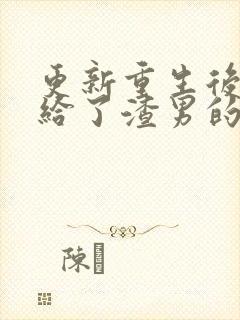 更新重生后我嫁给了渣男的死对头