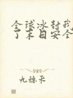 全球冰封我打造了末日安全屋张奕小说完结版