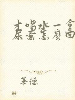 才喝水一会就有尿意怎么回事