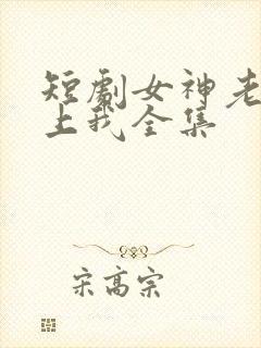 短剧女神老婆赖上我全集
