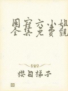 团宠六小姐短剧全集免费观看