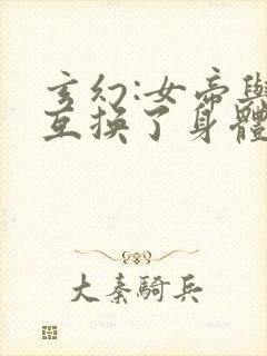 玄幻:女帝与我互换了身体小说