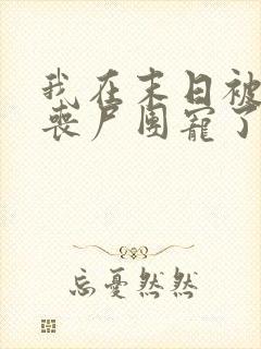 我在末日被五个丧尸团宠了