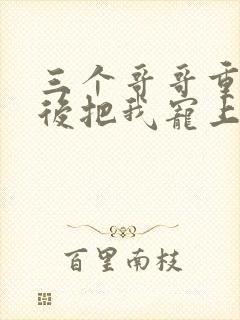 三个哥哥重生之后把我宠上天 短剧