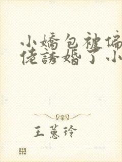 小娇包被偏执大佬诱婚了小说免费