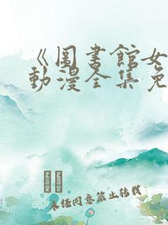 《图书馆女友》动漫全集免费观看