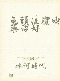 龟头流脓吃什么药治好