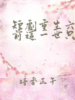 短剧重生六十年前这一世只为妻儿完整版