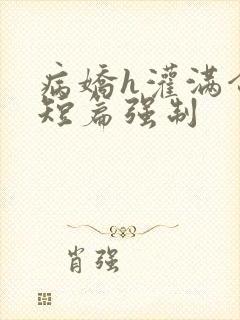 病娇h灌满合集短篇强制