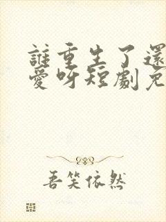 谁重生了还谈恋爱呀短剧免费观看