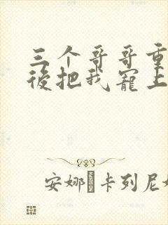 三个哥哥重生之后把我宠上天短剧免费观看