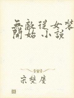 无敌从女装大佬开始 小说