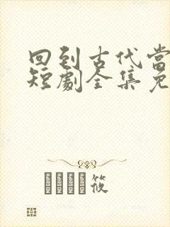 回到古代当神医短剧全集免费观看