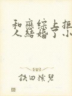 和恋综上拒绝的人结婚了小说免费阅读