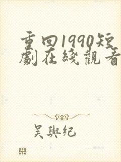 重回1990短剧在线观看免费高清